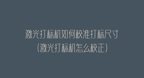 激光打标机如何校准打标尺寸(激光打标机怎么校正)