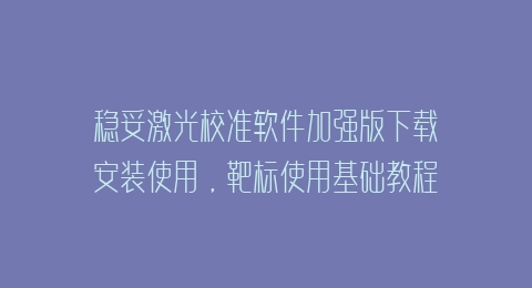 稳妥激光校准软件加强版下载安装使用，靶标使用基础教程