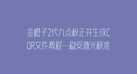 金橙子2代九点校正并生成COR文件教程—稳妥激光校准软件加强版2.2/2.0