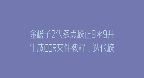 金橙子2代多点校正9*9并生成COR文件教程，迭代校准—稳妥激光校准软件加强版2.0